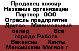 Продавец-кассир › Название организации ­ Партнер, ООО › Отрасль предприятия ­ Другое › Минимальный оклад ­ 46 000 - Все города Работа » Вакансии   . Ханты-Мансийский,Мегион г.